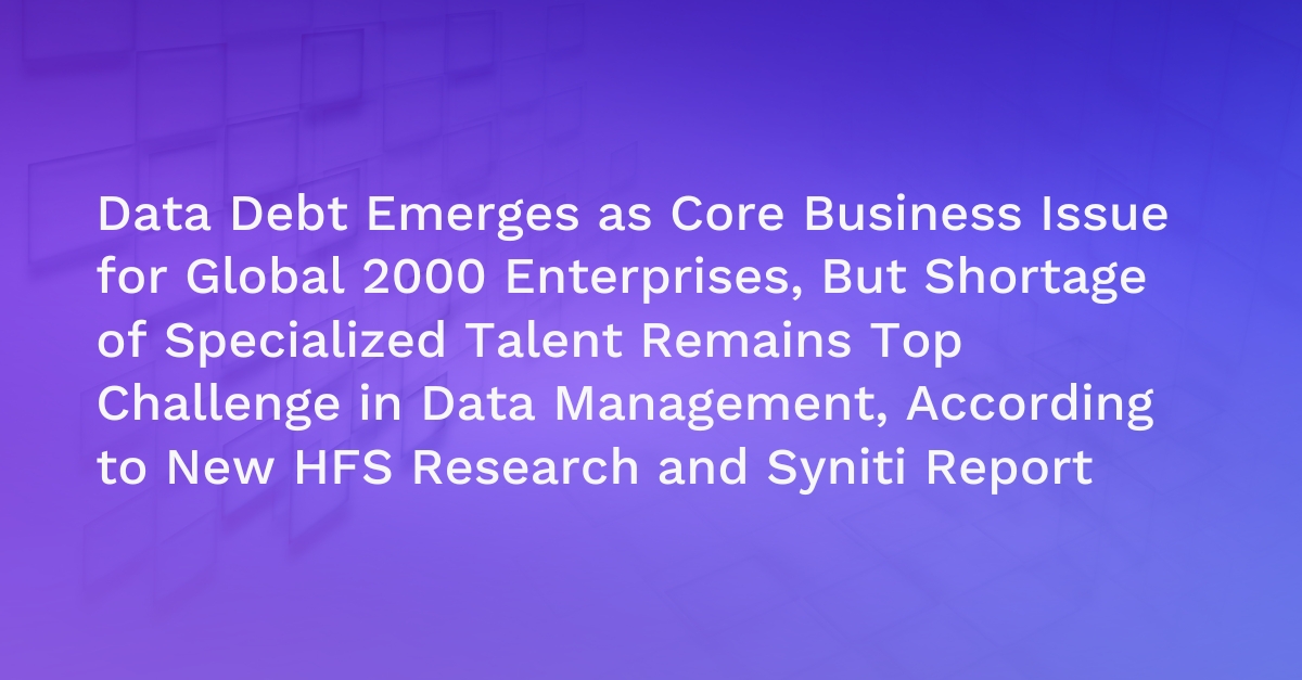 Data Debt Emerges as Core Business Issue for Global 2000 Enterprises, But Shortage of Specialized Talent Remains Top Challenge in Data Management, According to New HFS Research and Syniti Report